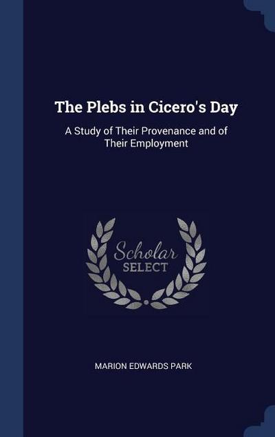 The Plebs in Cicero’s Day: A Study of Their Provenance and of Their Employment
