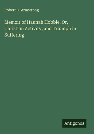 Memoir of Hannah Hobbie. Or, Christian Activity, and Triumph in Suffering