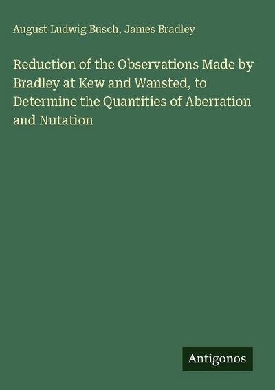 Reduction of the Observations Made by Bradley at Kew and Wansted, to Determine the Quantities of Aberration and Nutation
