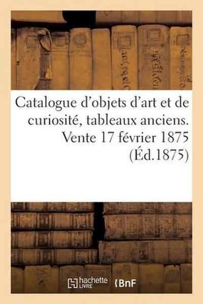 Catalogue d’Objets d’Art Et de Curiosité, Tableaux Anciens. Vente 17 Février 1875