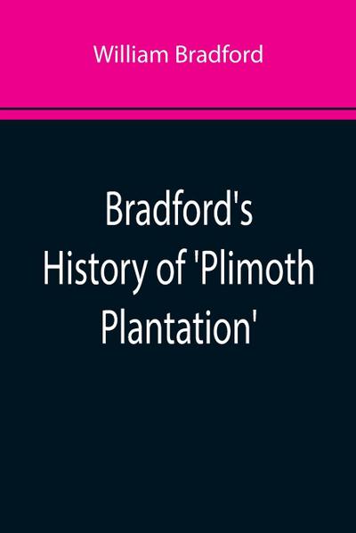 Bradford’s History of ’Plimoth Plantation’; From the Original Manuscript. With a Report of the Proceedings Incident to the Return of the Manuscript to Massachusetts