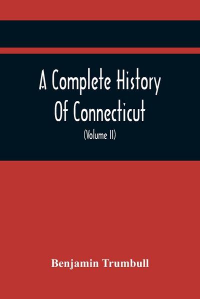 A Complete History Of Connecticut, Civil And Ecclesiastical, From The Emigration Of Its First Planters, From England, In The Year 1630, To The Year 1764; And To The Close Of The Indian Wars (Volume Ii)