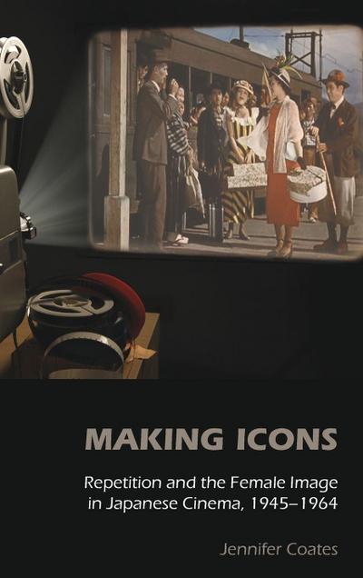 Making Icons - Repetition and the Female Image in Japanese Cinema, 1945-1964