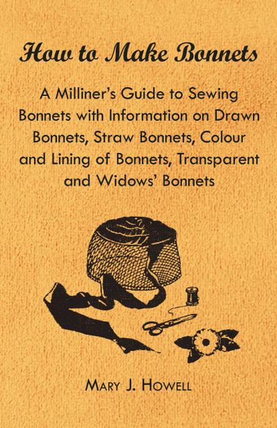 How to Make Bonnets - A Milliner’s Guide to Sewing Bonnets with Information on Drawn Bonnets, Straw Bonnets, Colour and Lining of Bonnets, Transparent