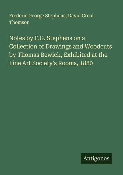 Notes by F.G. Stephens on a Collection of Drawings and Woodcuts by Thomas Bewick, Exhibited at the Fine Art Society’s Rooms, 1880