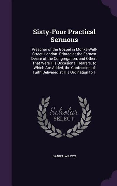 Sixty-Four Practical Sermons: Preacher of the Gospel in Monks-Well-Street, London. Printed at the Earnest Desire of the Congregation, and Others Tha