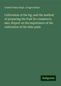 Cultivation of the fig, and the method of preparing the fruit for commerce; also, Report on the importance of the cultivation of the date palm