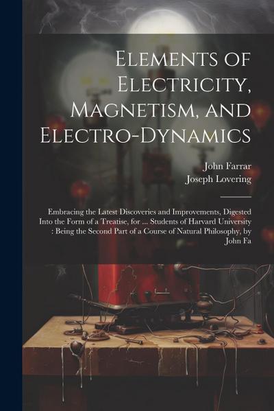 Elements of Electricity, Magnetism, and Electro-Dynamics: Embracing the Latest Discoveries and Improvements, Digested Into the Form of a Treatise, for