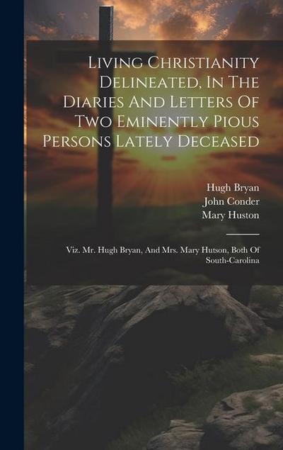 Living Christianity Delineated, In The Diaries And Letters Of Two Eminently Pious Persons Lately Deceased: Viz. Mr. Hugh Bryan, And Mrs. Mary Hutson