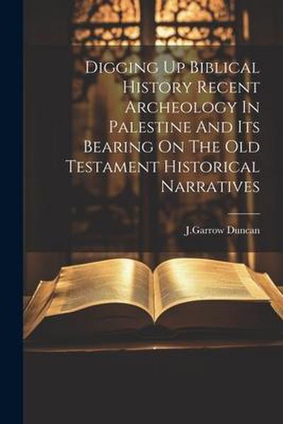 Digging Up Biblical History Recent Archeology In Palestine And Its Bearing On The Old Testament Historical Narratives