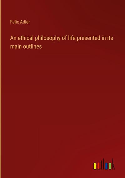 An ethical philosophy of life presented in its main outlines