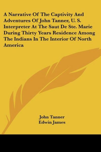 A   Narrative of the Captivity and Adventures of John Tanner, U. S. Interpreter at the Saut de Ste. Marie During Thirty Years Residence Among the Indi