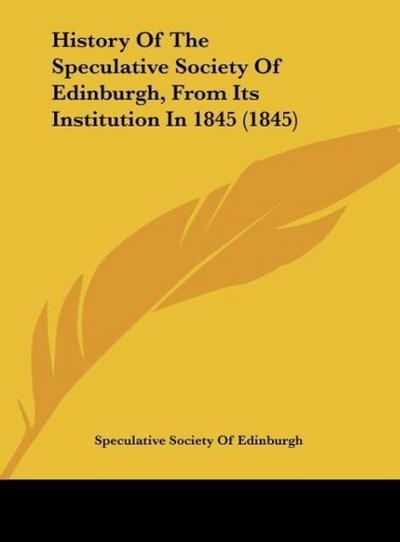 History Of The Speculative Society Of Edinburgh, From Its Institution In 1845 (1845)