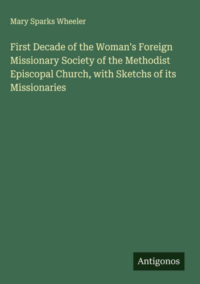 First Decade of the Woman’s Foreign Missionary Society of the Methodist Episcopal Church, with Sketchs of its Missionaries
