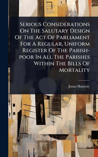 Serious Considerations On The Salutary Design Of The Act Of Parliament For A Regular, Uniform Register Of The Parish-poor In All The Parishes Within The Bills Of Mortality