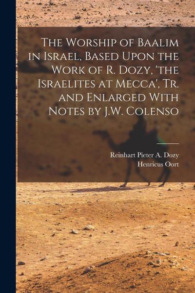 The Worship of Baalim in Israel, Based Upon the Work of R. Dozy, ’the Israelites at Mecca’, Tr. and Enlarged With Notes by J.W. Colenso