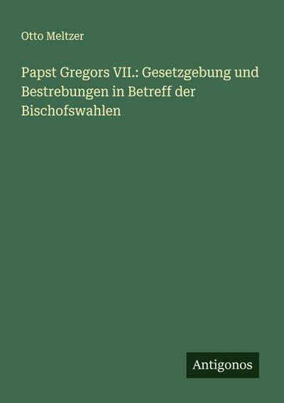 Papst Gregors VII.: Gesetzgebung und Bestrebungen in Betreff der Bischofswahlen