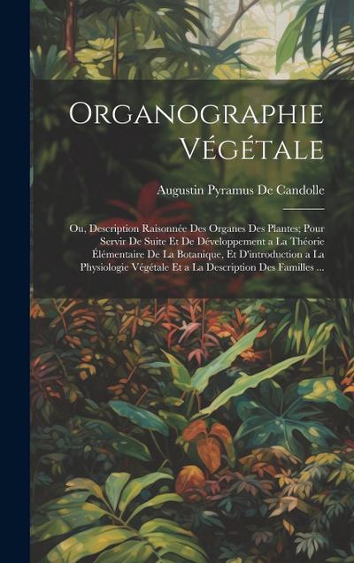 Organographie Végétale: Ou, Description Raisonnée Des Organes Des Plantes; Pour Servir De Suite Et De Développement a La Théorie Élémentaire D