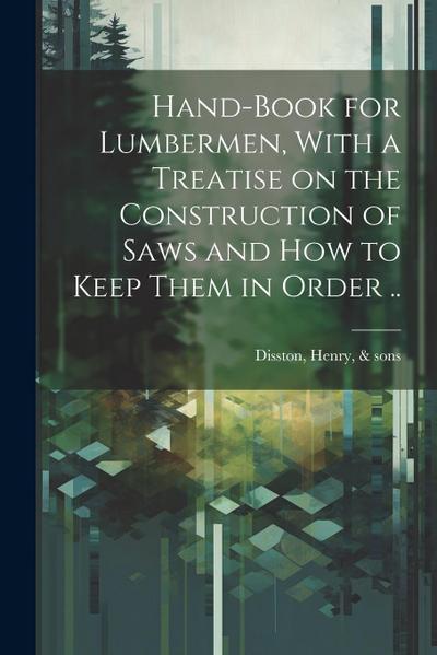 Hand-book for Lumbermen, With a Treatise on the Construction of Saws and how to Keep Them in Order ..