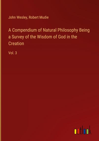 A Compendium of Natural Philosophy Being a Survey of the Wisdom of God in the Creation