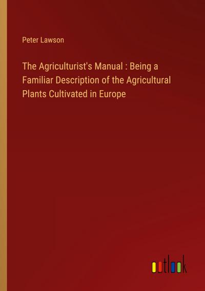 The Agriculturist’s Manual : Being a Familiar Description of the Agricultural Plants Cultivated in Europe