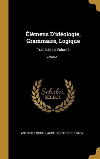 Élémens D’idéologie, Grammaire, Logique: Traitéde La Volonté; Volume 1