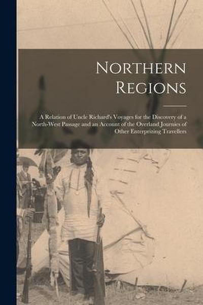 Northern Regions [microform]: a Relation of Uncle Richard’s Voyages for the Discovery of a North-West Passage and an Account of the Overland Journie