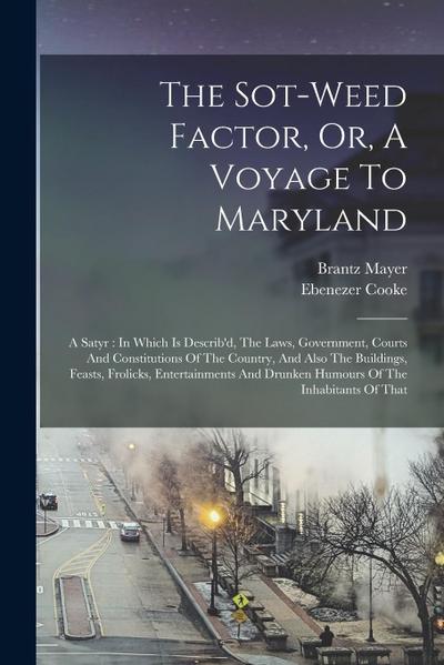 The Sot-weed Factor, Or, A Voyage To Maryland: A Satyr: In Which Is Describ’d, The Laws, Government, Courts And Constitutions Of The Country, And Also