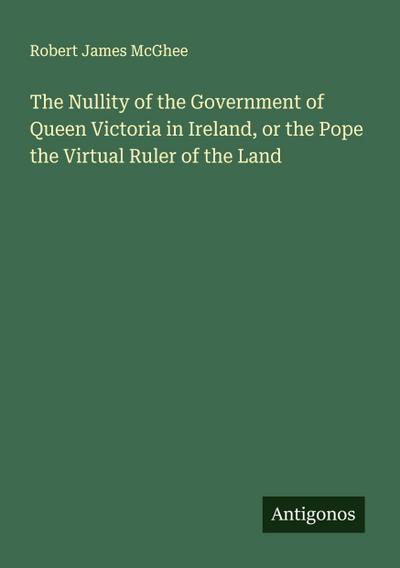 The Nullity of the Government of Queen Victoria in Ireland, or the Pope the Upload Ruler of the Land