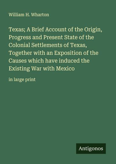 Texas; A Brief Account of the Origin, Progress and Present State of the Colonial Settlements of Texas, Together with an Exposition of the Causes which have induced the Existing War with Mexico