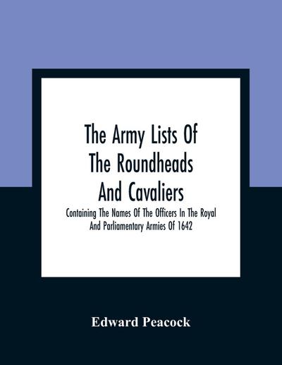 The Army Lists Of The Roundheads And Cavaliers, Containing The Names Of The Officers In The Royal And Parliamentary Armies Of 1642