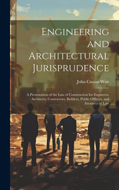 Engineering and Architectural Jurisprudence: A Presentation of the Law of Construction for Engineers, Architects, Contractors, Builders, Public Office