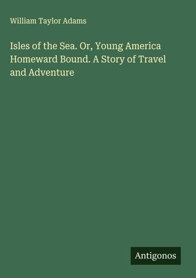 Isles of the Sea. Or, Young America Homeward Bound. A Story of Travel and Adventure