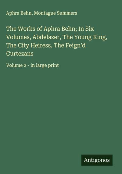 The Works of Aphra Behn; In Six Volumes, Abdelazer, The Young King, The City Heiress, The Feign’d Curtezans