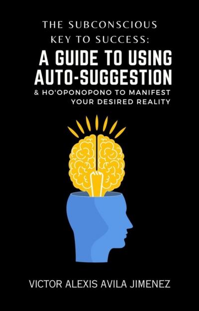 Subconscious Key to Success: A Guide To Using Auto-Suggestion & Ho’oponopono To Manifest Your Desired Reality! The Path Beyond &quote;I Am&quote; Affirmations