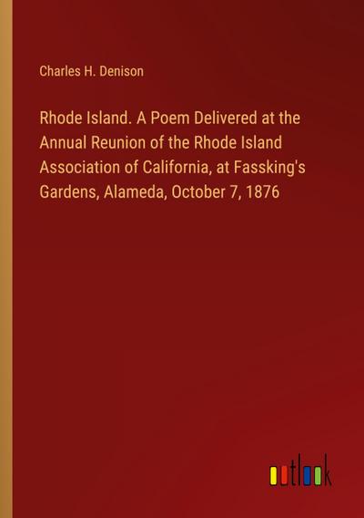 Rhode Island. A Poem Delivered at the Annual Reunion of the Rhode Island Association of California, at Fassking’s Gardens, Alameda, October 7, 1876