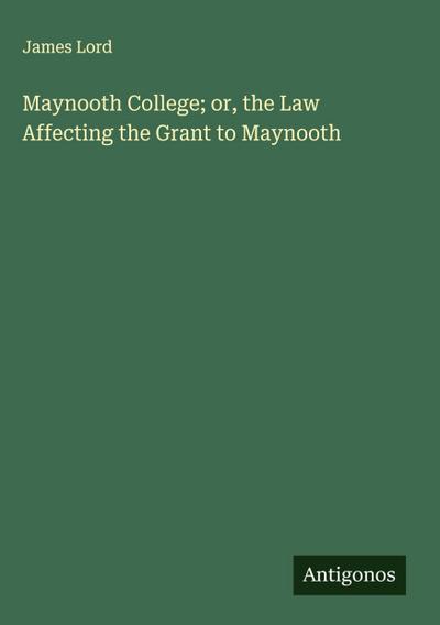 Maynooth College; or, the Law Affecting the Grant to Maynooth