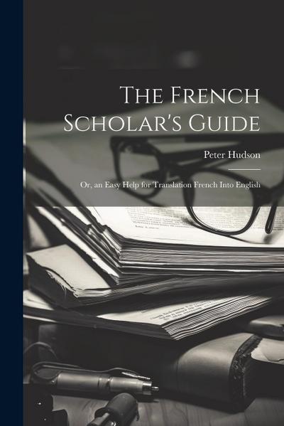 The French Scholar’s Guide: Or, an Easy Help for Translation French Into English