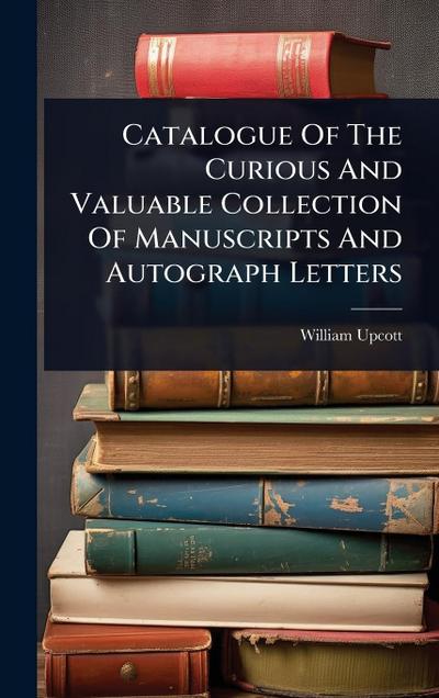 Catalogue Of The Curious And Valuable Collection Of Manuscripts And Autograph Letters