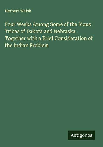 Four Weeks Among Some of the Sioux Tribes of Dakota and Nebraska. Together with a Brief Consideration of the Indian Problem
