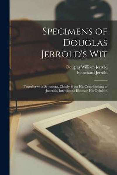 Specimens of Douglas Jerrold’s Wit: Together With Selections, Chiefly From His Contributions to Journals, Intended to Illustrate His Opinions