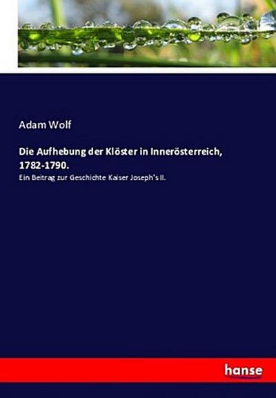 Die Aufhebung der Klöster in Innerösterreich, 1782-1790.