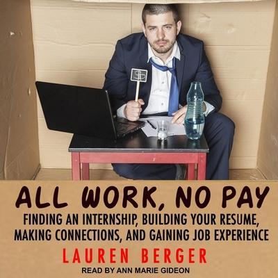 All Work, No Pay: Finding an Internship, Building Your Resume, Making Connections, and Gaining Job Experience