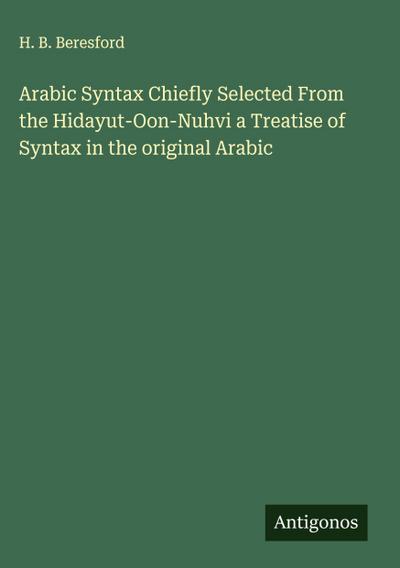 Arabic Syntax Chiefly Selected From the Hidayut-Oon-Nuhvi a Treatise of Syntax in the original Arabic