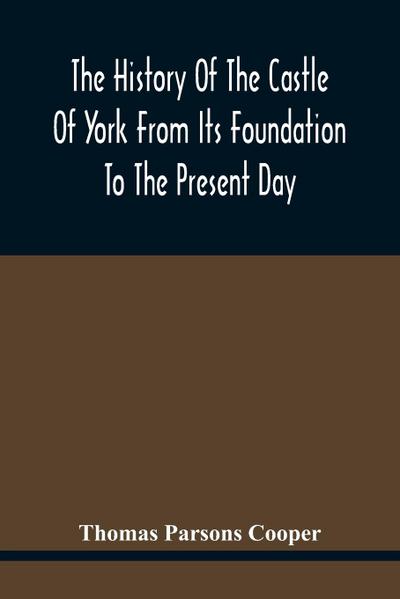 The History Of The Castle Of York From Its Foundation To The Present Day, With An Account Of The Building Of Clifford’S Tower