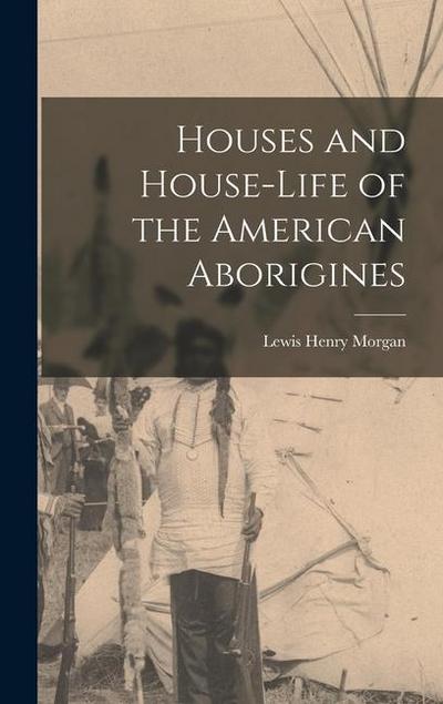 Houses and House-Life of the American Aborigines