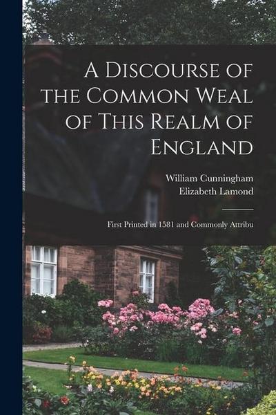 A Discourse of the Common Weal of This Realm of England: First Printed in 1581 and Commonly Attribu