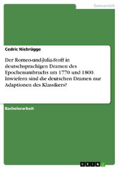 Der Romeo-und-Julia-Stoff in deutschsprachigen Dramen des Epochenumbruchs um 1770 und 1800. Inwiefern sind die deutschen Dramen nur Adaptionen des Klassikers?