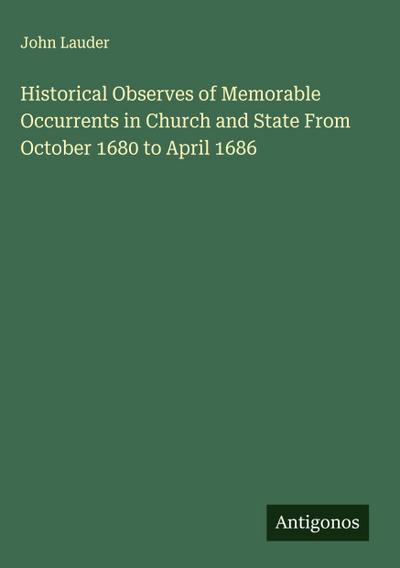 Historical Observes of Memorable Occurrents in Church and State From October 1680 to April 1686