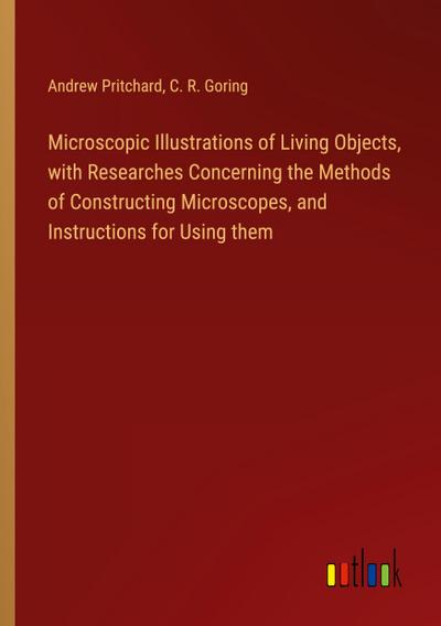 Microscopic Illustrations of Living Objects, with Researches Concerning the Methods of Constructing Microscopes, and Instructions for Using them